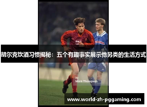 胡尔克饮酒习惯揭秘：五个有趣事实展示他另类的生活方式