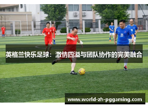 英格兰快乐足球：激情四溢与团队协作的完美融合