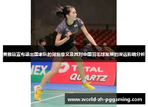 黄雅琼宣布退出国家队的背后意义及其对中国羽毛球发展的深远影响分析